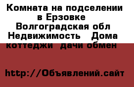 Комната на подселении в Ерзовке - Волгоградская обл. Недвижимость » Дома, коттеджи, дачи обмен   